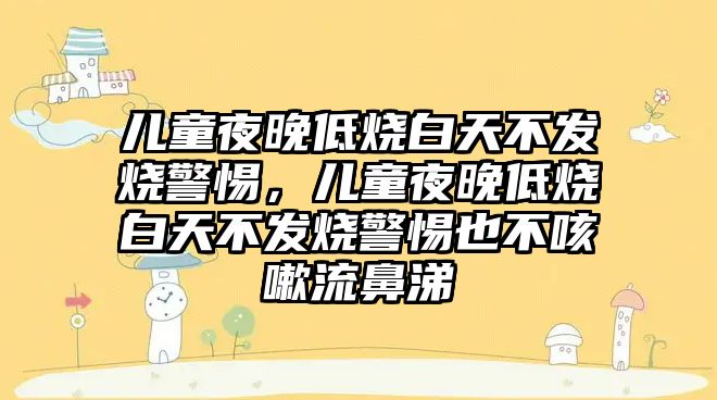 兒童夜晚低燒白天不發(fā)燒警惕，兒童夜晚低燒白天不發(fā)燒警惕也不咳嗽流鼻涕