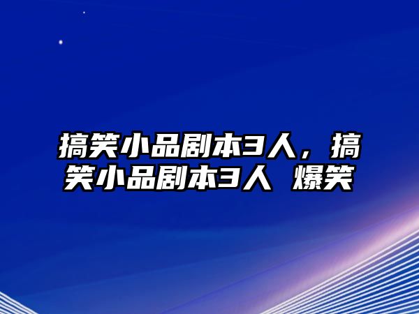 搞笑小品劇本3人，搞笑小品劇本3人 爆笑