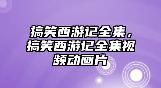 搞笑西游記全集，搞笑西游記全集視頻動畫片