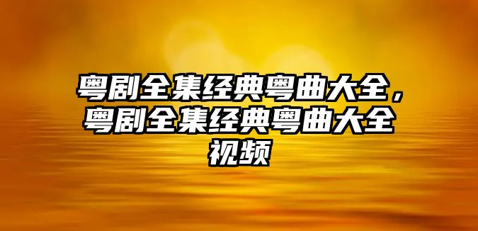 粵劇全集經(jīng)典粵曲大全，粵劇全集經(jīng)典粵曲大全視頻