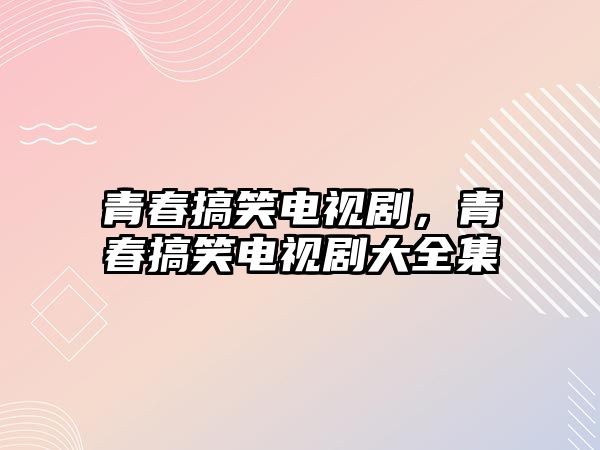 青春搞笑電視劇，青春搞笑電視劇大全集