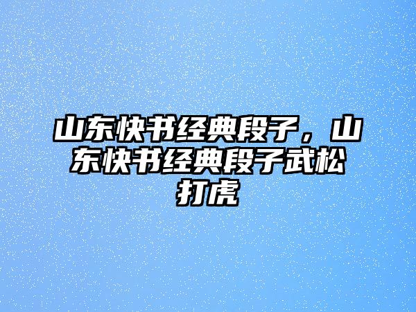 山東快書經(jīng)典段子，山東快書經(jīng)典段子武松打虎