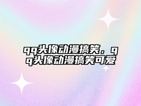 qq頭像動(dòng)漫搞笑，qq頭像動(dòng)漫搞笑可愛