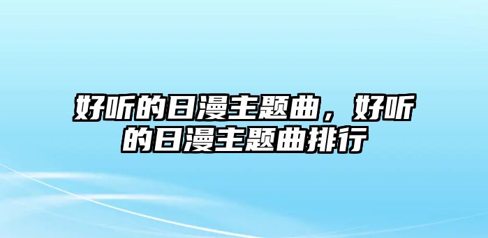 好聽的日漫主題曲，好聽的日漫主題曲排行