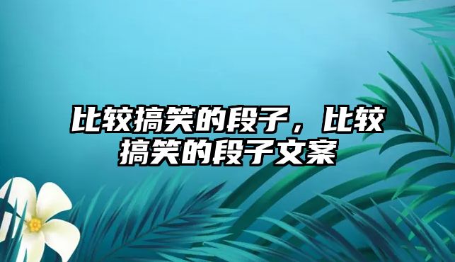 比較搞笑的段子，比較搞笑的段子文案