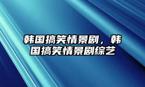 韓國搞笑情景劇，韓國搞笑情景劇綜藝