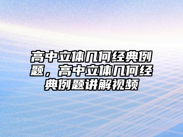 高中立體幾何經(jīng)典例題，高中立體幾何經(jīng)典例題講解視頻