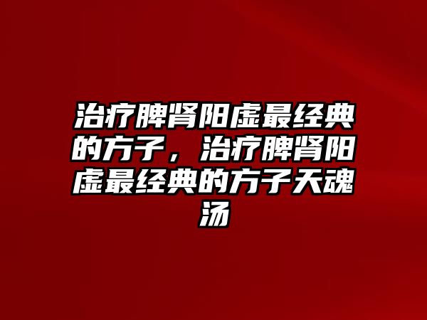 治療脾腎陽虛最經(jīng)典的方子，治療脾腎陽虛最經(jīng)典的方子天魂湯