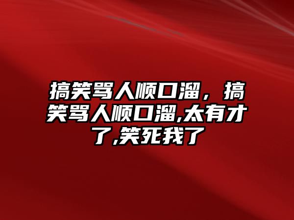 搞笑罵人順口溜，搞笑罵人順口溜,太有才了,笑死我了