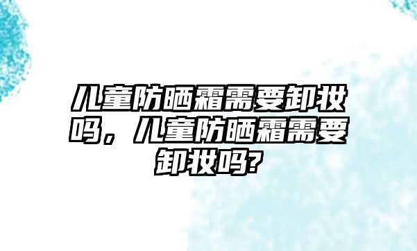 兒童防曬霜需要卸妝嗎，兒童防曬霜需要卸妝嗎?