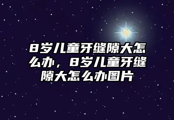 8歲兒童牙縫隙大怎么辦，8歲兒童牙縫隙大怎么辦圖片