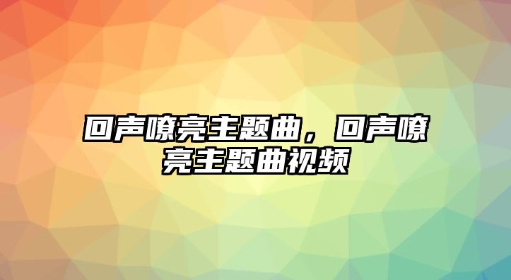 回聲嘹亮主題曲，回聲嘹亮主題曲視頻