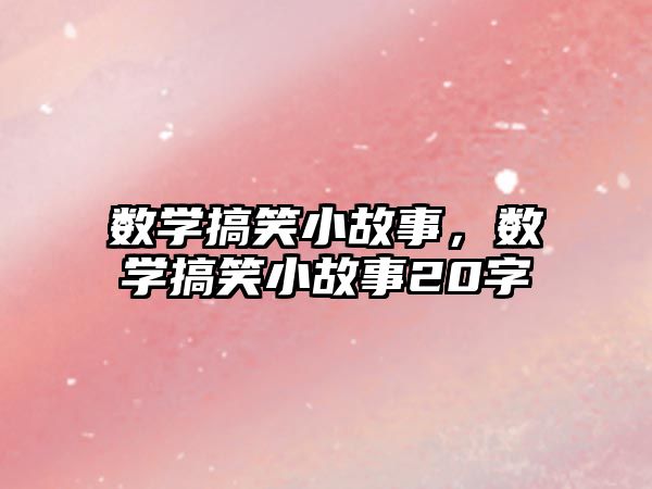 數(shù)學(xué)搞笑小故事，數(shù)學(xué)搞笑小故事20字