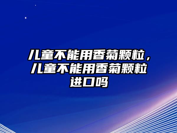 兒童不能用香菊顆粒，兒童不能用香菊顆粒進(jìn)口嗎