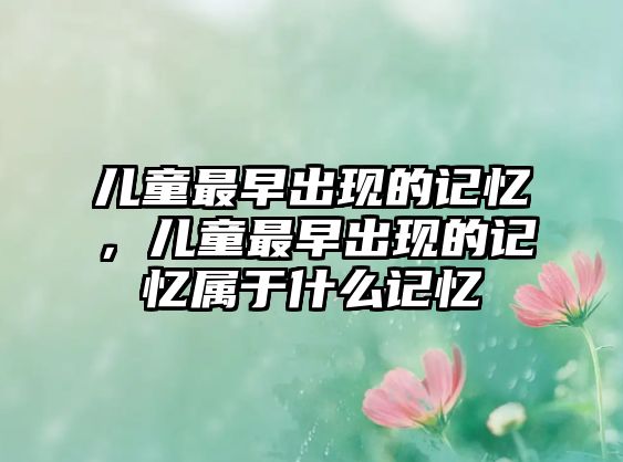 兒童最早出現(xiàn)的記憶，兒童最早出現(xiàn)的記憶屬于什么記憶