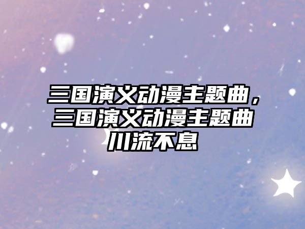 三國演義動漫主題曲，三國演義動漫主題曲川流不息