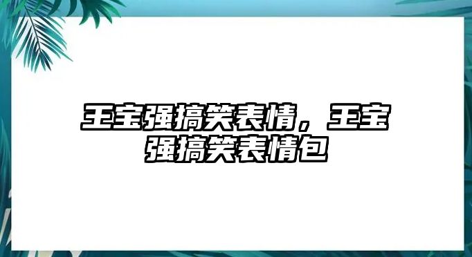 王寶強(qiáng)搞笑表情，王寶強(qiáng)搞笑表情包