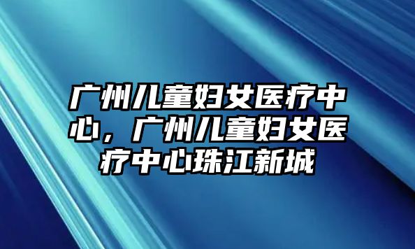 廣州兒童婦女醫(yī)療中心，廣州兒童婦女醫(yī)療中心珠江新城