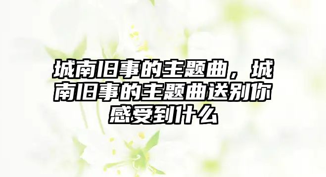 城南舊事的主題曲，城南舊事的主題曲送別你感受到什么