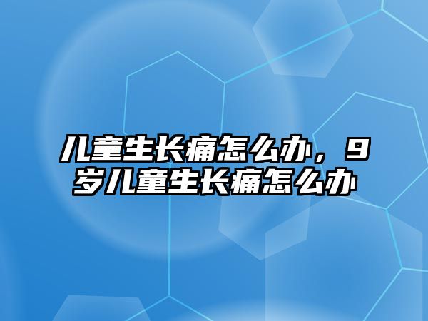 兒童生長(zhǎng)痛怎么辦，9歲兒童生長(zhǎng)痛怎么辦