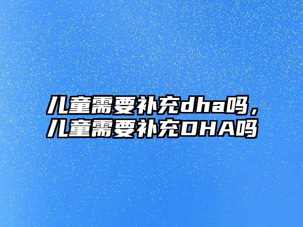 兒童需要補(bǔ)充dha嗎，兒童需要補(bǔ)充DHA嗎