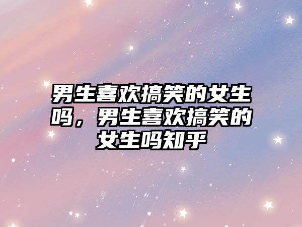 男生喜歡搞笑的女生嗎，男生喜歡搞笑的女生嗎知乎