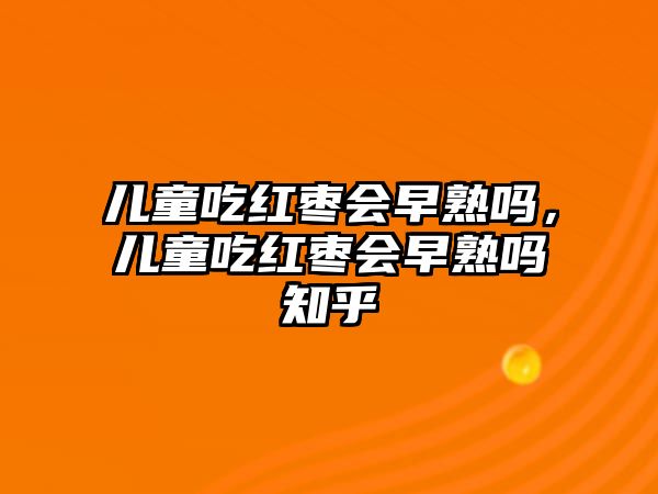 兒童吃紅棗會早熟嗎，兒童吃紅棗會早熟嗎知乎