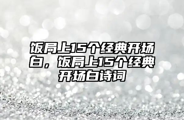 飯局上15個(gè)經(jīng)典開(kāi)場(chǎng)白，飯局上15個(gè)經(jīng)典開(kāi)場(chǎng)白詩(shī)詞