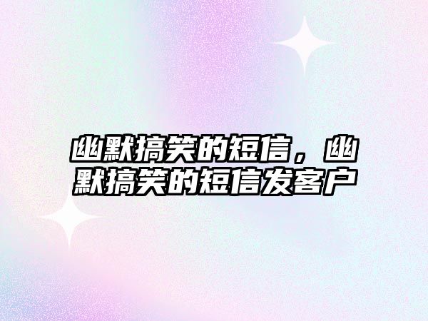 幽默搞笑的短信，幽默搞笑的短信發(fā)客戶