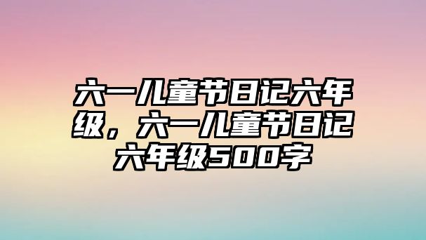 六一兒童節(jié)日記六年級(jí)，六一兒童節(jié)日記六年級(jí)500字