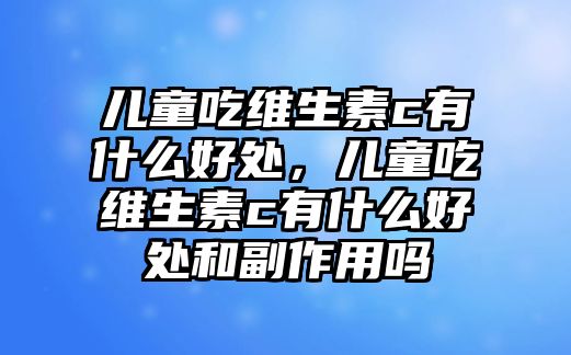 兒童吃維生素c有什么好處，兒童吃維生素c有什么好處和副作用嗎