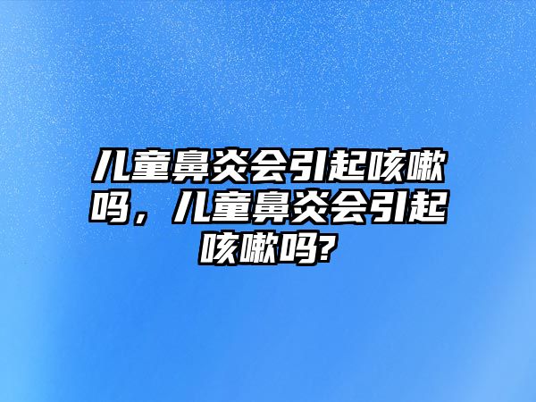 兒童鼻炎會(huì)引起咳嗽嗎，兒童鼻炎會(huì)引起咳嗽嗎?