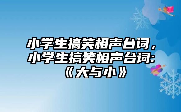 小學(xué)生搞笑相聲臺(tái)詞，小學(xué)生搞笑相聲臺(tái)詞:《大與小》