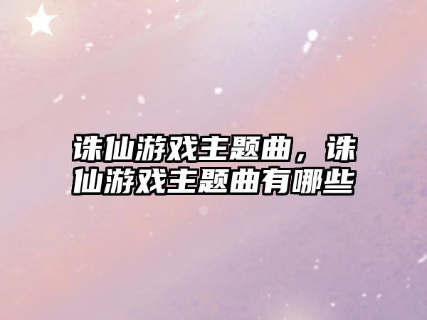 誅仙游戲主題曲，誅仙游戲主題曲有哪些