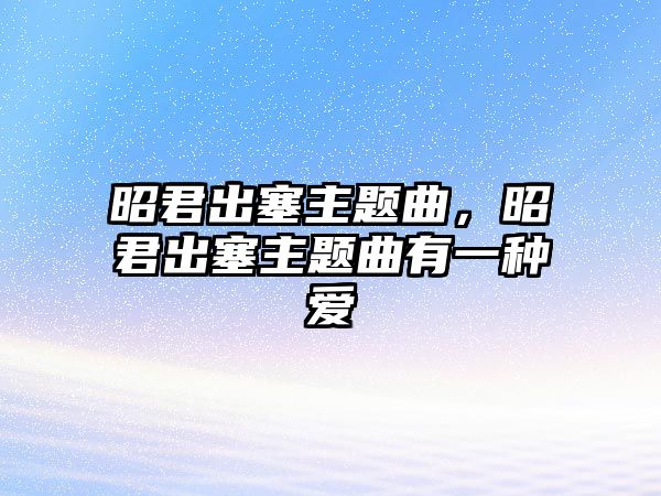 昭君出塞主題曲，昭君出塞主題曲有一種愛(ài)