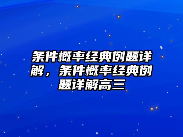 條件概率經典例題詳解，條件概率經典例題詳解高三