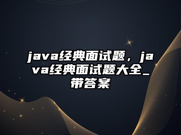 java經(jīng)典面試題，java經(jīng)典面試題大全_帶答案