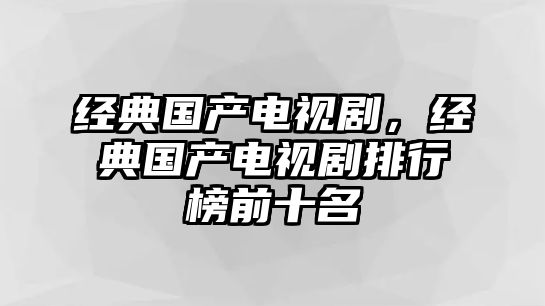 經(jīng)典國產(chǎn)電視劇，經(jīng)典國產(chǎn)電視劇排行榜前十名