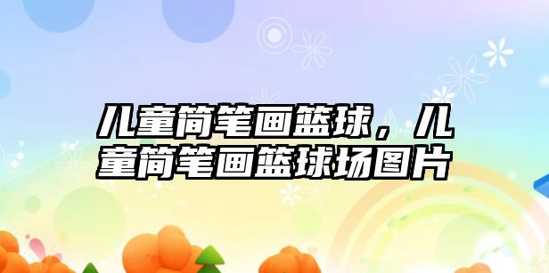 兒童簡筆畫籃球，兒童簡筆畫籃球場圖片