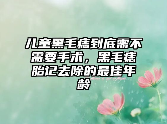 兒童黑毛痣到底需不需要手術(shù)，黑毛痣胎記去除的最佳年齡