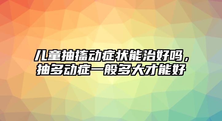 兒童抽搐動癥狀能治好嗎，抽多動癥一般多大才能好