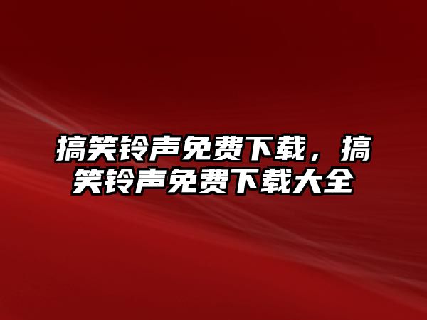 搞笑鈴聲免費(fèi)下載，搞笑鈴聲免費(fèi)下載大全