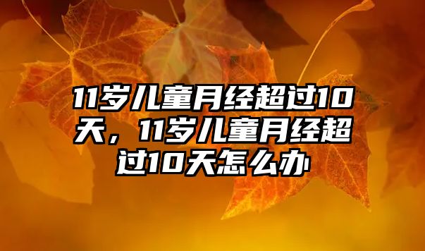 11歲兒童月經(jīng)超過10天，11歲兒童月經(jīng)超過10天怎么辦