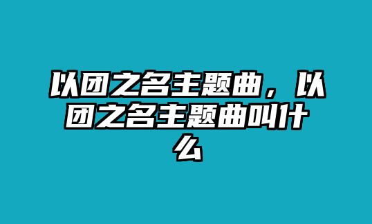 以團(tuán)之名主題曲，以團(tuán)之名主題曲叫什么