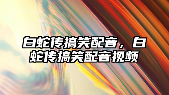 白蛇傳搞笑配音，白蛇傳搞笑配音視頻