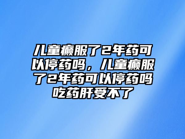 兒童癲服了2年藥可以停藥嗎，兒童癲服了2年藥可以停藥嗎吃藥肝受不了