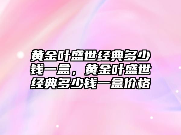 黃金葉盛世經(jīng)典多少錢一盒，黃金葉盛世經(jīng)典多少錢一盒價格