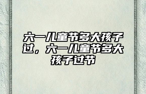 六一兒童節(jié)多大孩子過(guò)，六一兒童節(jié)多大孩子過(guò)節(jié)