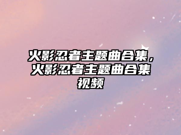 火影忍者主題曲合集，火影忍者主題曲合集視頻