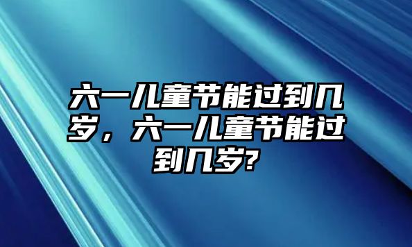 六一兒童節(jié)能過到幾歲，六一兒童節(jié)能過到幾歲?